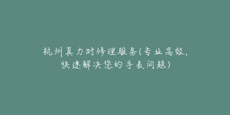 杭州真力时修理服务(专业高效,快速解决您的手表问题)-名表号 杭州真力时修理服务(专业高效,快速解决您的手表问题)