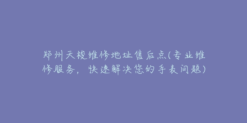 郑州天梭维修地址售后点(专业维修服务,快速解决您的手表问题)-名表号 郑州天梭维修地址售后点(专业维修服务,快速解决您的手表问题)