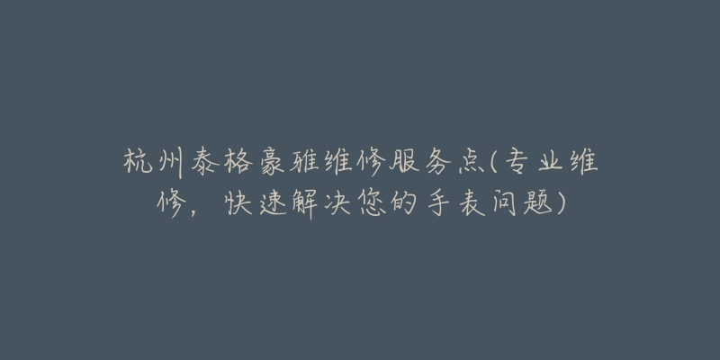 杭州泰格豪雅维修服务点(专业维修,快速解决您的手表问题)-名表号 杭州泰格豪雅维修服务点(专业维修,快速解决您的手表问题)