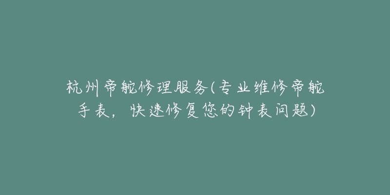 杭州帝舵修理服务(专业维修帝舵手表，快速修复您的钟表问题)