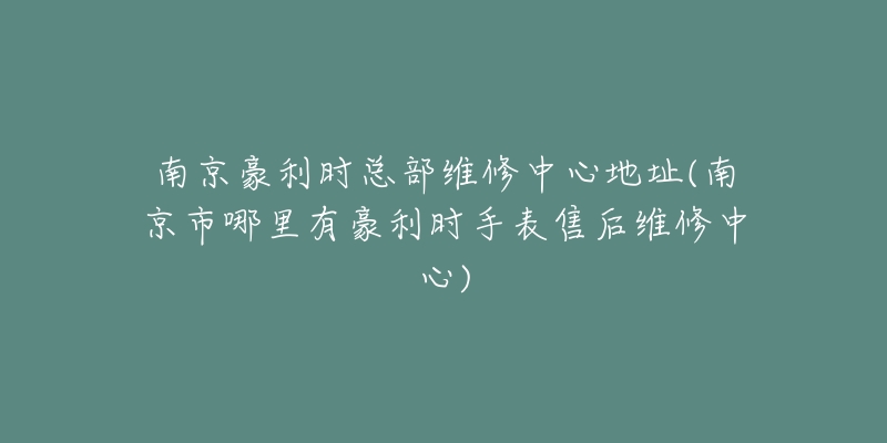 南京豪利时总部维修中心地址(南京市哪里有豪利时手表售后维修中心)