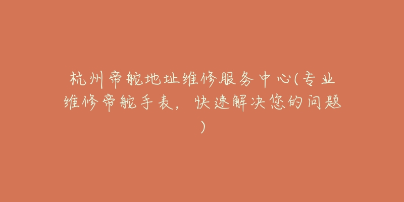 杭州帝舵地址维修服务中心(专业维修帝舵手表,快速解决您的问题)-名表号 杭州帝舵地址维修服务中心(专业维修帝舵手表,快速解决您的问题)