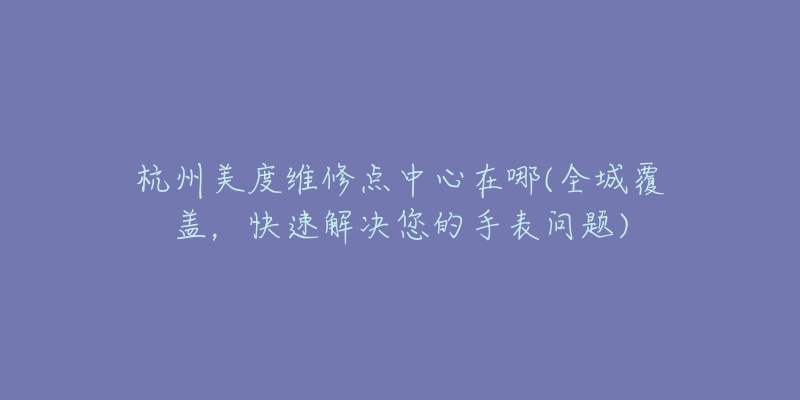 杭州美度维修点中心在哪(全城覆盖,快速解决您的手表问题)-名表号 杭州美度维修点中心在哪(全城覆盖,快速解决您的手表问题)