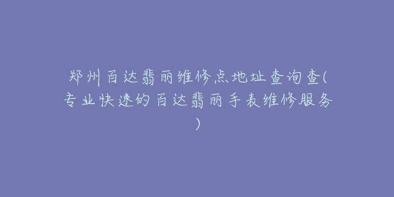 郑州百达翡丽维修点地址查询查(专业快速的百达翡丽手表维修服务)-名表号 郑州百达翡丽维修点地址查询查(专业快速的百达翡丽手表维修服务)
