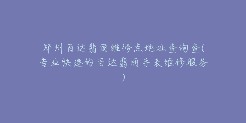 郑州百达翡丽维修点地址查询查(专业快速的百达翡丽手表维修服务)