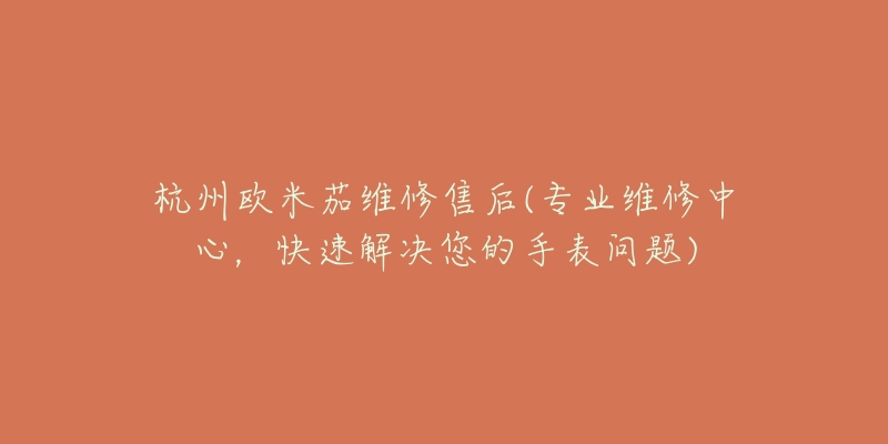 杭州欧米茄维修售后(专业维修中心,快速解决您的手表问题)-名表号 杭州欧米茄维修售后(专业维修中心,快速解决您的手表问题)