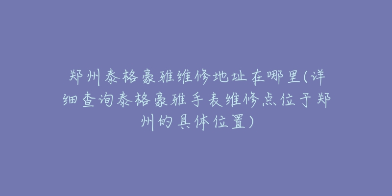 郑州泰格豪雅维修地址在哪里(详细查询泰格豪雅手表维修点位于郑州的具体位置)-名表号 郑州泰格豪雅维修地址在哪里(详细查询泰格豪雅手表维修点位于郑州的具体位置)
