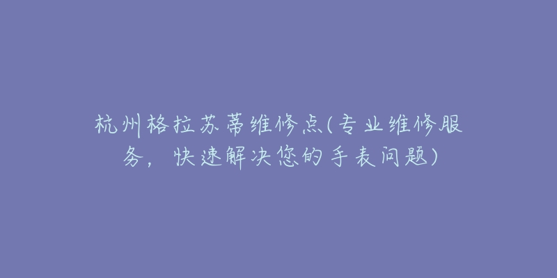 杭州格拉苏蒂维修点(专业维修服务,快速解决您的手表问题)-名表号 杭州格拉苏蒂维修点(专业维修服务,快速解决您的手表问题)