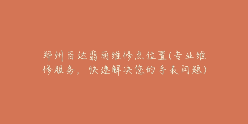 郑州百达翡丽维修点位置(专业维修服务,快速解决您的手表问题)-名表号 郑州百达翡丽维修点位置(专业维修服务,快速解决您的手表问题)