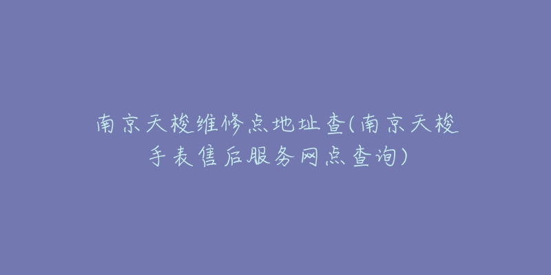 南京天梭维修点地址查(南京天梭手表售后服务网点查询)