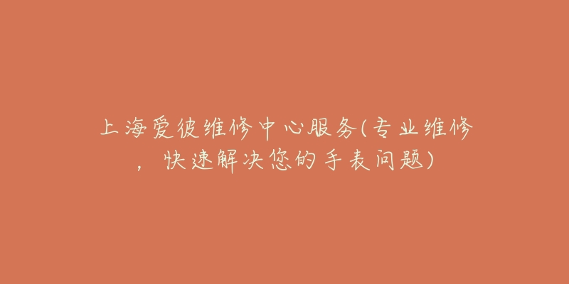 上海爱彼维修中心服务(专业维修,快速解决您的手表问题)-名表号 上海爱彼维修中心服务(专业维修,快速解决您的手表问题)