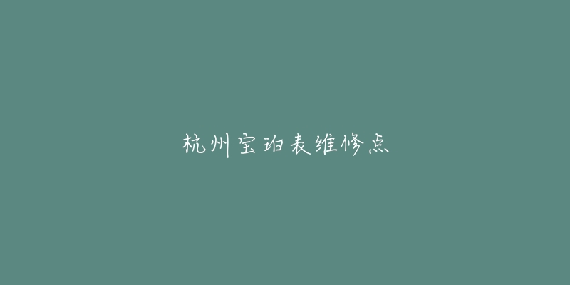 杭州宝珀表维修点-名表号 杭州宝珀表维修点