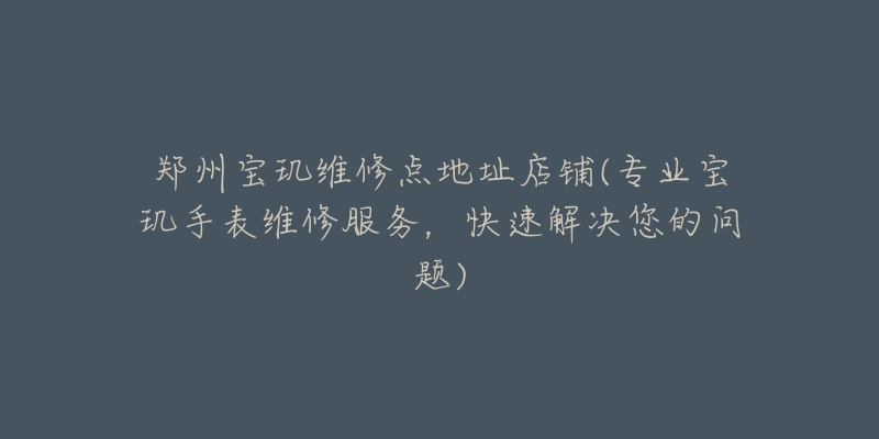 郑州宝玑维修点地址店铺(专业宝玑手表维修服务,快速解决您的问题)-名表号 郑州宝玑维修点地址店铺(专业宝玑手表维修服务,快速解决您的问题)