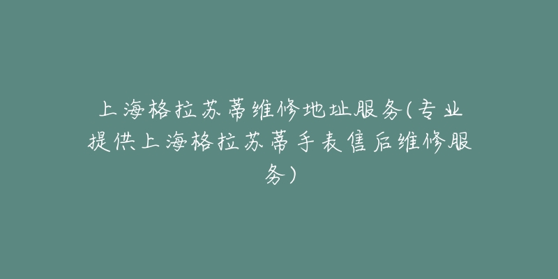 上海格拉苏蒂维修地址服务(专业提供上海格拉苏蒂手表售后维修服务)