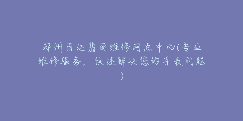 郑州百达翡丽维修网点中心(专业维修服务,快速解决您的手表问题)-名表号 郑州百达翡丽维修网点中心(专业维修服务,快速解决您的手表问题)