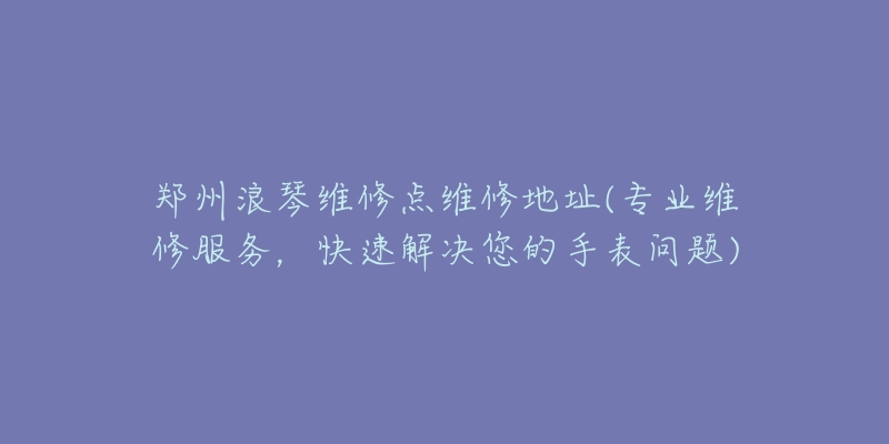 郑州浪琴维修点维修地址(专业维修服务，快速解决您的手表问题)