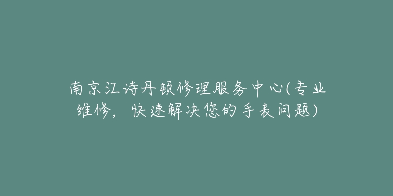 南京江诗丹顿修理服务中心(专业维修,快速解决您的手表问题)-名表号 南京江诗丹顿修理服务中心(专业维修,快速解决您的手表问题)