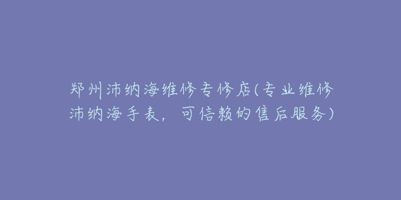 郑州沛纳海维修专修店(专业维修沛纳海手表,可信赖的售后服务)-名表号 郑州沛纳海维修专修店(专业维修沛纳海手表,可信赖的售后服务)