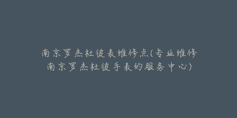 南京罗杰杜彼表维修点(专业维修南京罗杰杜彼手表的服务中心)-名表号 南京罗杰杜彼表维修点(专业维修南京罗杰杜彼手表的服务中心)
