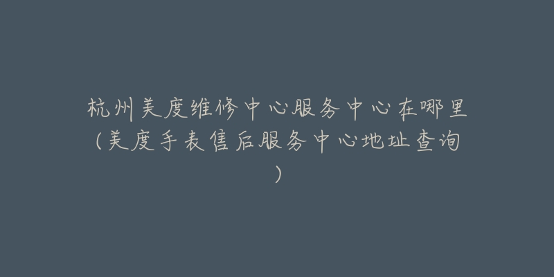 杭州美度维修中心服务中心在哪里(美度手表售后服务中心地址查询)-名表号 杭州美度维修中心服务中心在哪里(美度手表售后服务中心地址查询)