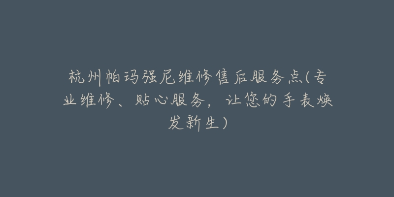 杭州帕玛强尼维修售后服务点(专业维修、贴心服务,让您的手表焕发新生)-名表号 杭州帕玛强尼维修售后服务点(专业维修、贴心服务,让您的手表焕发新生)