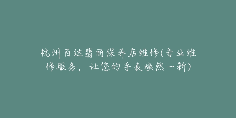 杭州百达翡丽保养店维修(专业维修服务,让您的手表焕然一新)-名表号 杭州百达翡丽保养店维修(专业维修服务,让您的手表焕然一新)