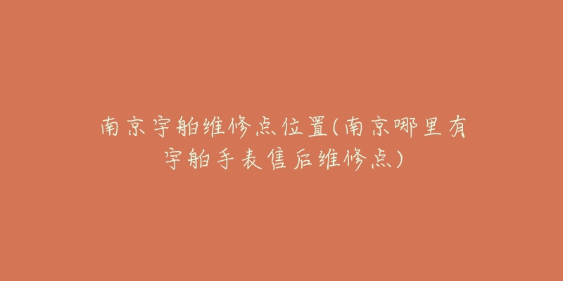 南京宇舶维修点位置(南京哪里有宇舶手表售后维修点)-名表号 南京宇舶维修点位置(南京哪里有宇舶手表售后维修点)