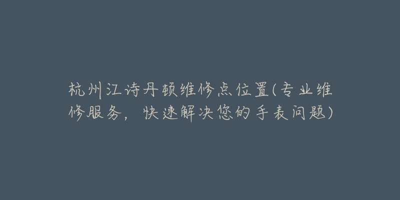 杭州江诗丹顿维修点位置(专业维修服务,快速解决您的手表问题)-名表号 杭州江诗丹顿维修点位置(专业维修服务,快速解决您的手表问题)