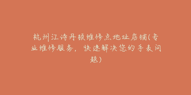 杭州江诗丹顿维修点地址店铺(专业维修服务,快速解决您的手表问题)-名表号 杭州江诗丹顿维修点地址店铺(专业维修服务,快速解决您的手表问题)