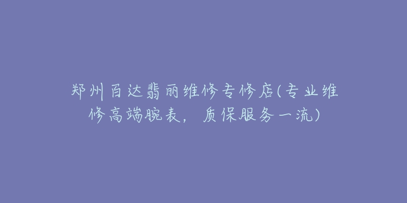 郑州百达翡丽维修专修店(专业维修高端腕表,质保服务一流)-名表号 郑州百达翡丽维修专修店(专业维修高端腕表,质保服务一流)