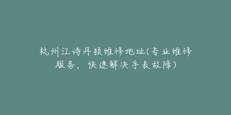 杭州江诗丹顿维修地址(专业维修服务,快速解决手表故障)-名表号 杭州江诗丹顿维修地址(专业维修服务,快速解决手表故障)