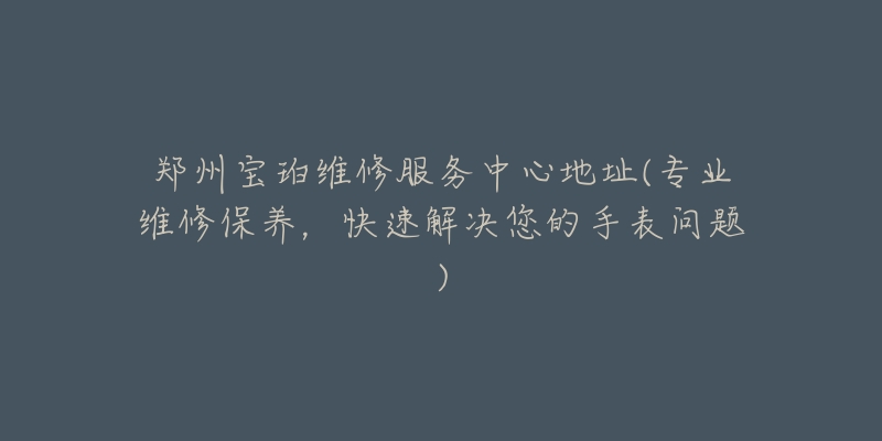 郑州宝珀维修服务中心地址(专业维修保养，快速解决您的手表问题)