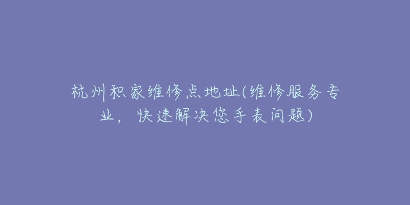 杭州积家维修点地址(维修服务专业,快速解决您手表问题)-名表号 杭州积家维修点地址(维修服务专业,快速解决您手表问题)
