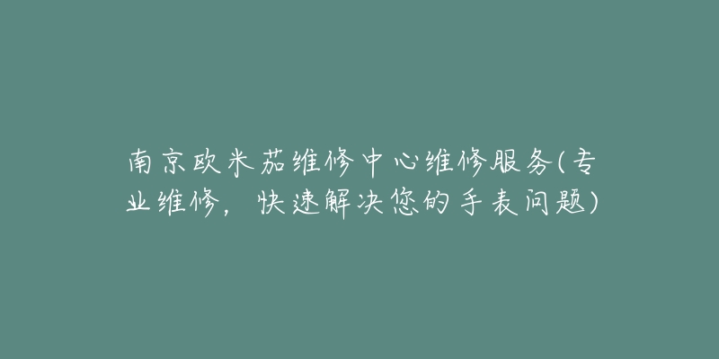 南京欧米茄维修中心维修服务(专业维修,快速解决您的手表问题)-名表号 南京欧米茄维修中心维修服务(专业维修,快速解决您的手表问题)