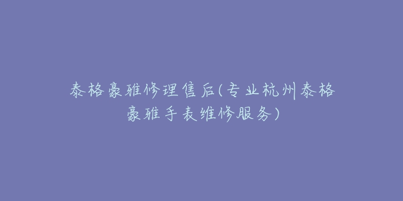 泰格豪雅修理售后(专业杭州泰格豪雅手表维修服务)-名表号 泰格豪雅修理售后(专业杭州泰格豪雅手表维修服务)