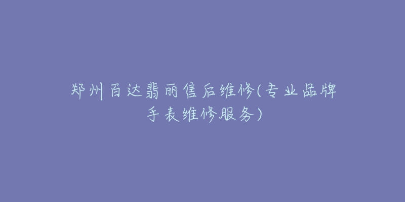 郑州百达翡丽售后维修(专业品牌手表维修服务)-名表号 郑州百达翡丽售后维修(专业品牌手表维修服务)