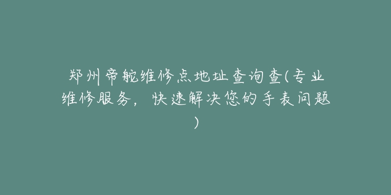 郑州帝舵维修点地址查询查(专业维修服务,快速解决您的手表问题)-名表号 郑州帝舵维修点地址查询查(专业维修服务,快速解决您的手表问题)