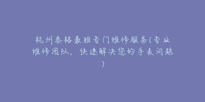 杭州泰格豪雅专门维修服务(专业维修团队,快速解决您的手表问题)-名表号 杭州泰格豪雅专门维修服务(专业维修团队,快速解决您的手表问题)