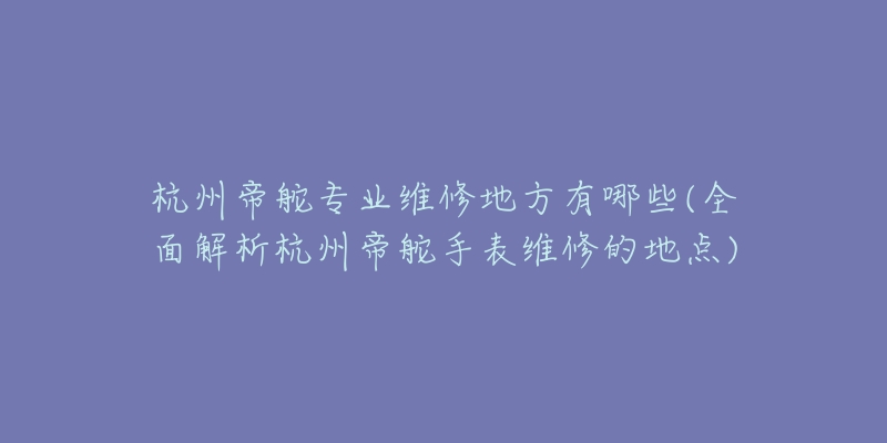杭州帝舵专业维修地方有哪些(全面解析杭州帝舵手表维修的地点)-名表号 杭州帝舵专业维修地方有哪些(全面解析杭州帝舵手表维修的地点)