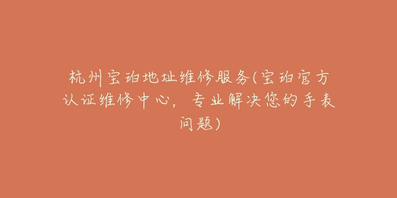 杭州宝珀地址维修服务(宝珀官方认证维修中心,专业解决您的手表问题)-名表号 杭州宝珀地址维修服务(宝珀官方认证维修中心,专业解决您的手表问题)