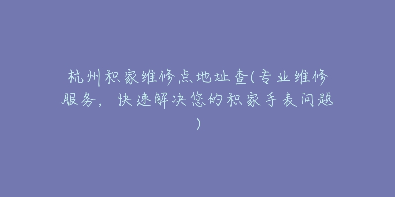 杭州积家维修点地址查(专业维修服务,快速解决您的积家手表问题)-名表号 杭州积家维修点地址查(专业维修服务,快速解决您的积家手表问题)