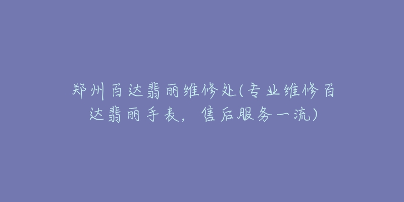 郑州百达翡丽维修处(专业维修百达翡丽手表,售后服务一流)-名表号 郑州百达翡丽维修处(专业维修百达翡丽手表,售后服务一流)