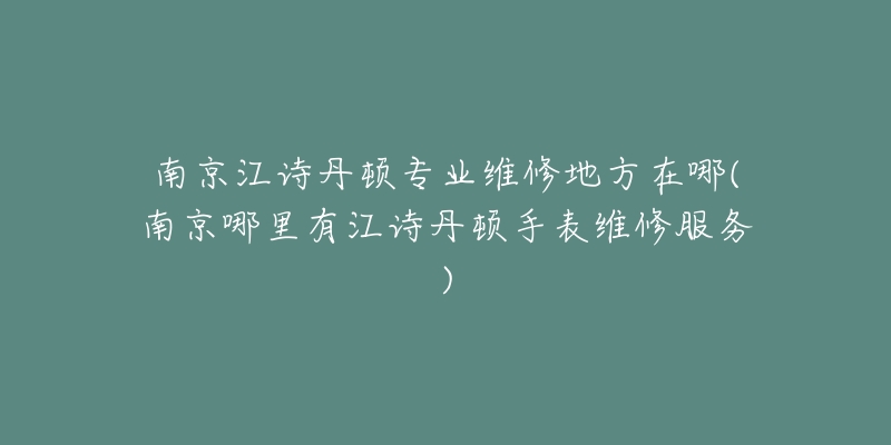南京江诗丹顿专业维修地方在哪(南京哪里有江诗丹顿手表维修服务)-名表号 南京江诗丹顿专业维修地方在哪(南京哪里有江诗丹顿手表维修服务)