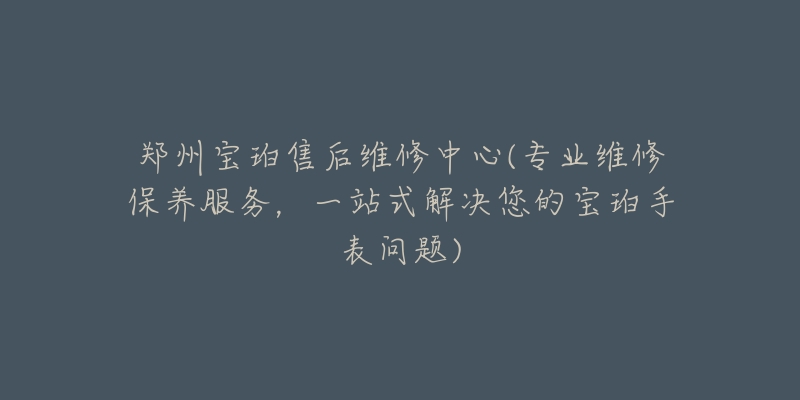 郑州宝珀售后维修中心(专业维修保养服务,一站式解决您的宝珀手表问题)-名表号 郑州宝珀售后维修中心(专业维修保养服务,一站式解决您的宝珀手表问题)