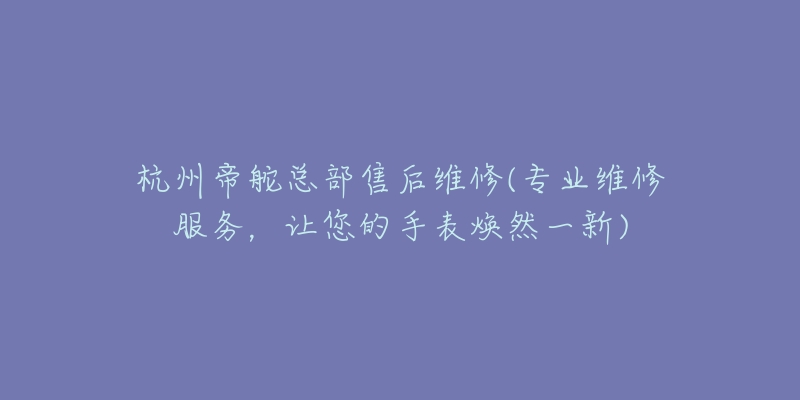 杭州帝舵总部售后维修(专业维修服务,让您的手表焕然一新)-名表号 杭州帝舵总部售后维修(专业维修服务,让您的手表焕然一新)