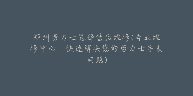 郑州劳力士总部售后维修(专业维修中心，快速解决您的劳力士手表问题)