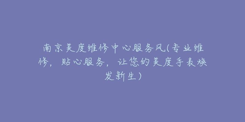 南京美度维修中心服务风(专业维修,贴心服务,让您的美度手表焕发新生)-名表号 南京美度维修中心服务风(专业维修,贴心服务,让您的美度手表焕发新生)