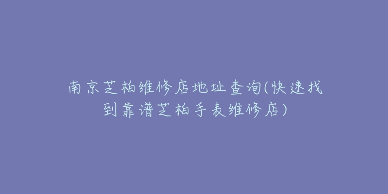 南京芝柏维修店地址查询(快速找到靠谱芝柏手表维修店)-名表号 南京芝柏维修店地址查询(快速找到靠谱芝柏手表维修店)