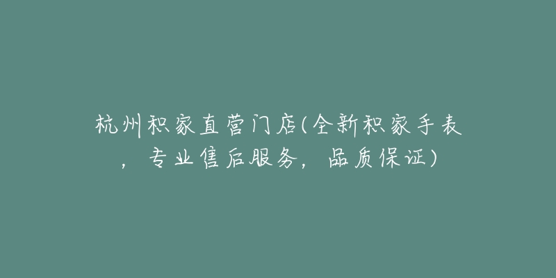 杭州积家直营门店(全新积家手表,专业售后服务,品质保证)-名表号 杭州积家直营门店(全新积家手表,专业售后服务,品质保证)