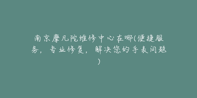 南京摩凡陀维修中心在哪(便捷服务,专业修复,解决您的手表问题)-名表号 南京摩凡陀维修中心在哪(便捷服务,专业修复,解决您的手表问题)